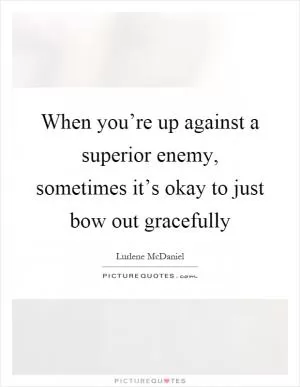 When you’re up against a superior enemy, sometimes it’s okay to just bow out gracefully Picture Quote #1