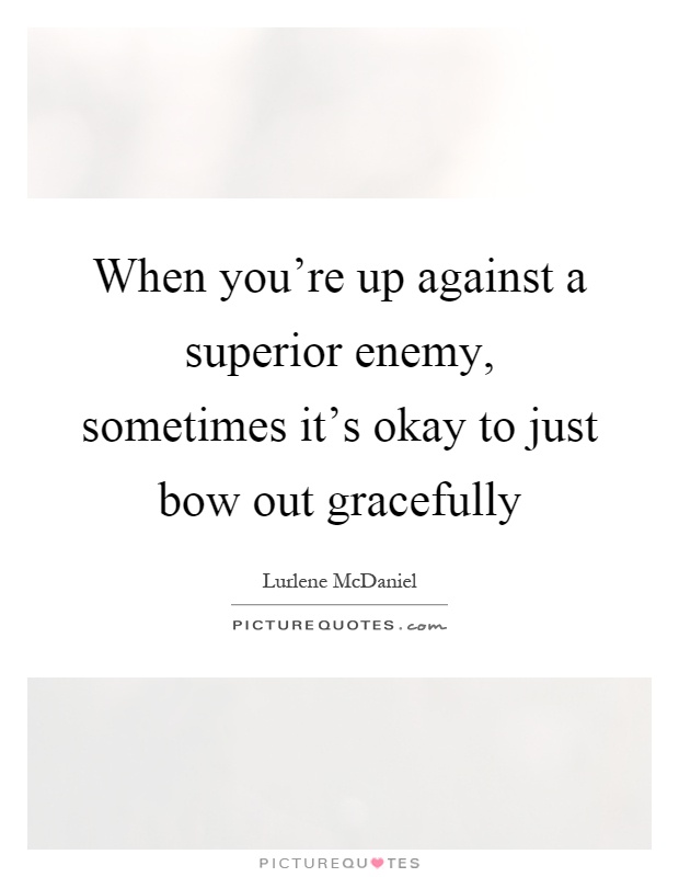 When you're up against a superior enemy, sometimes it's okay to just bow out gracefully Picture Quote #1