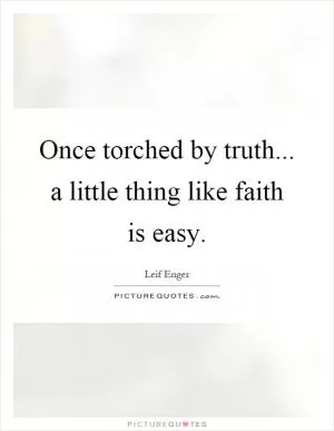 Once torched by truth... a little thing like faith is easy Picture Quote #1
