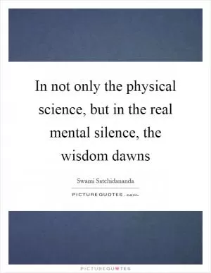 In not only the physical science, but in the real mental silence, the wisdom dawns Picture Quote #1