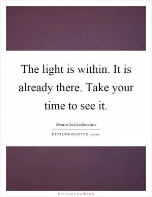 The light is within. It is already there. Take your time to see it Picture Quote #1