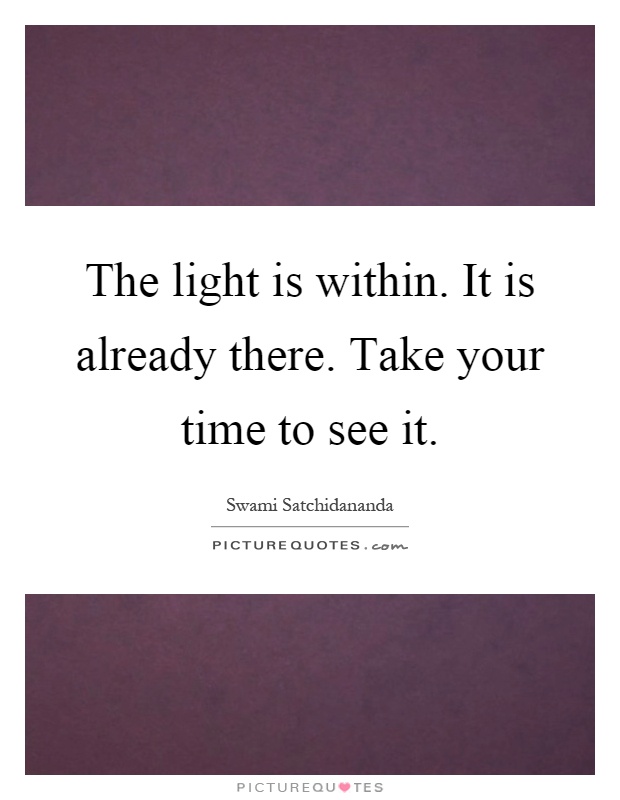 The light is within. It is already there. Take your time to see it Picture Quote #1