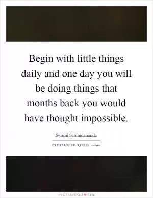 Begin with little things daily and one day you will be doing things that months back you would have thought impossible Picture Quote #1
