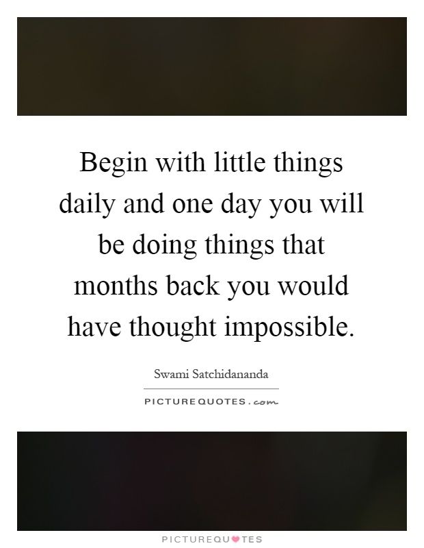 Begin with little things daily and one day you will be doing things that months back you would have thought impossible Picture Quote #1