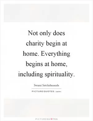 Not only does charity begin at home. Everything begins at home, including spirituality Picture Quote #1