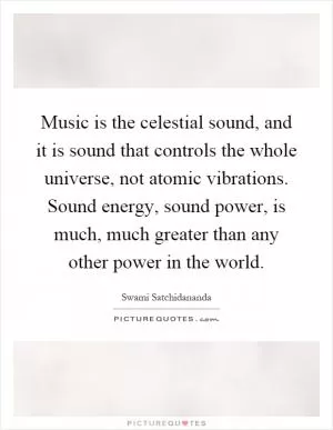 Music is the celestial sound, and it is sound that controls the whole universe, not atomic vibrations. Sound energy, sound power, is much, much greater than any other power in the world Picture Quote #1