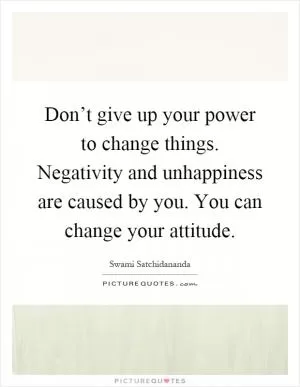Don’t give up your power to change things. Negativity and unhappiness are caused by you. You can change your attitude Picture Quote #1