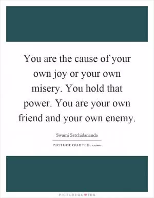 You are the cause of your own joy or your own misery. You hold that power. You are your own friend and your own enemy Picture Quote #1