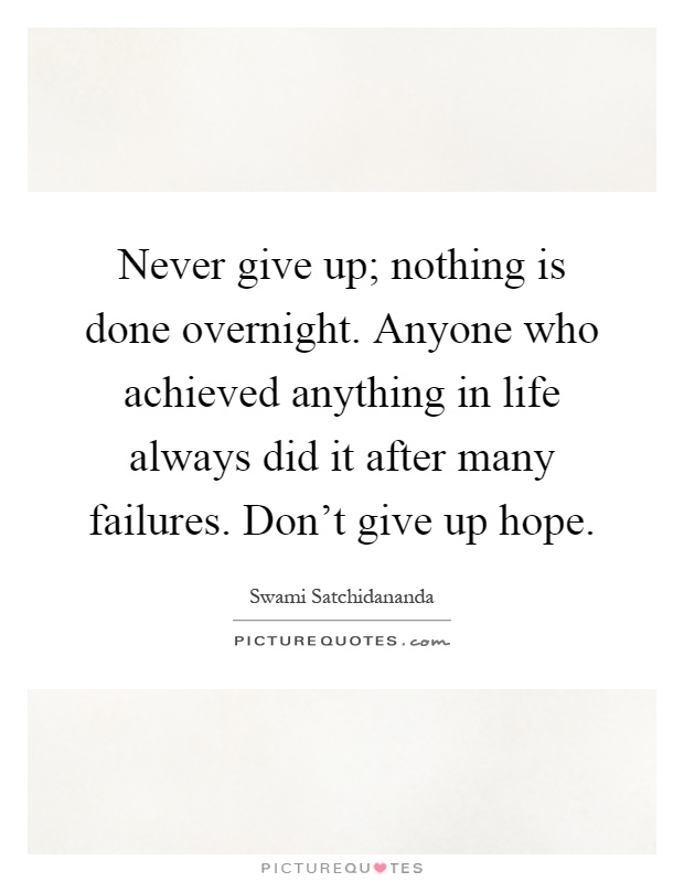 Never give up; nothing is done overnight. Anyone who achieved anything in life always did it after many failures. Don't give up hope Picture Quote #1