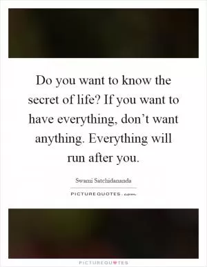 Do you want to know the secret of life? If you want to have everything, don’t want anything. Everything will run after you Picture Quote #1