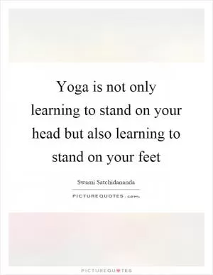 Yoga is not only learning to stand on your head but also learning to stand on your feet Picture Quote #1