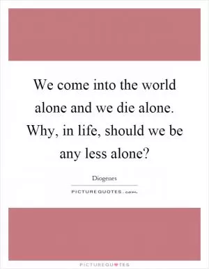 We come into the world alone and we die alone. Why, in life, should we be any less alone? Picture Quote #1