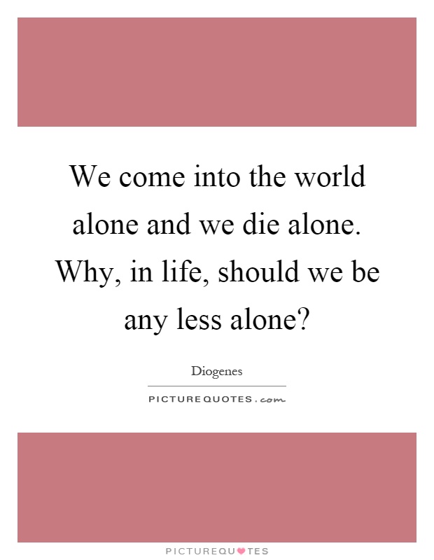 We come into the world alone and we die alone. Why, in life, should we be any less alone? Picture Quote #1