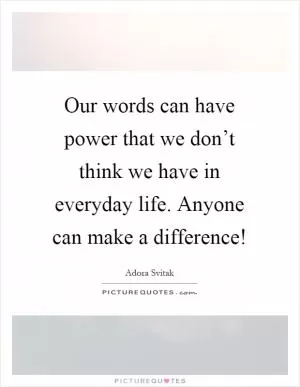 Our words can have power that we don’t think we have in everyday life. Anyone can make a difference! Picture Quote #1
