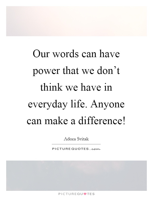 Our words can have power that we don't think we have in everyday life. Anyone can make a difference! Picture Quote #1