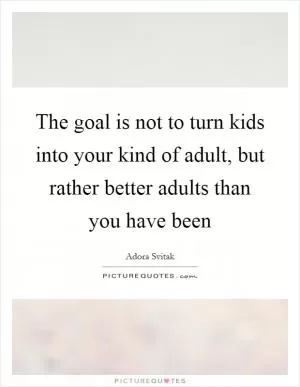 The goal is not to turn kids into your kind of adult, but rather better adults than you have been Picture Quote #1