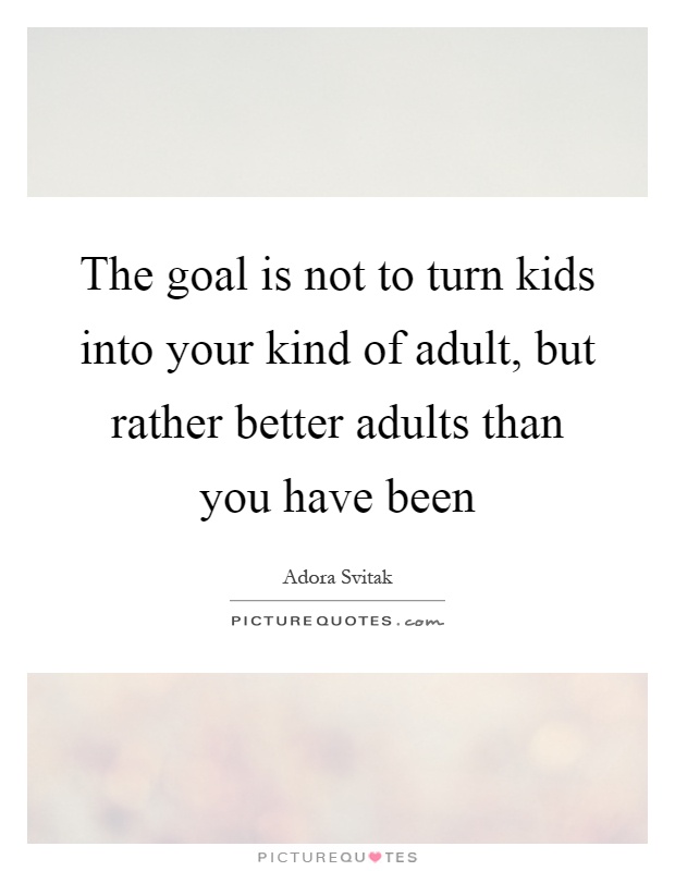 The goal is not to turn kids into your kind of adult, but rather better adults than you have been Picture Quote #1