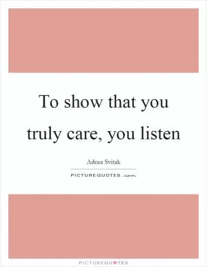 To show that you truly care, you listen Picture Quote #1