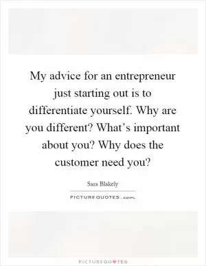My advice for an entrepreneur just starting out is to differentiate yourself. Why are you different? What’s important about you? Why does the customer need you? Picture Quote #1