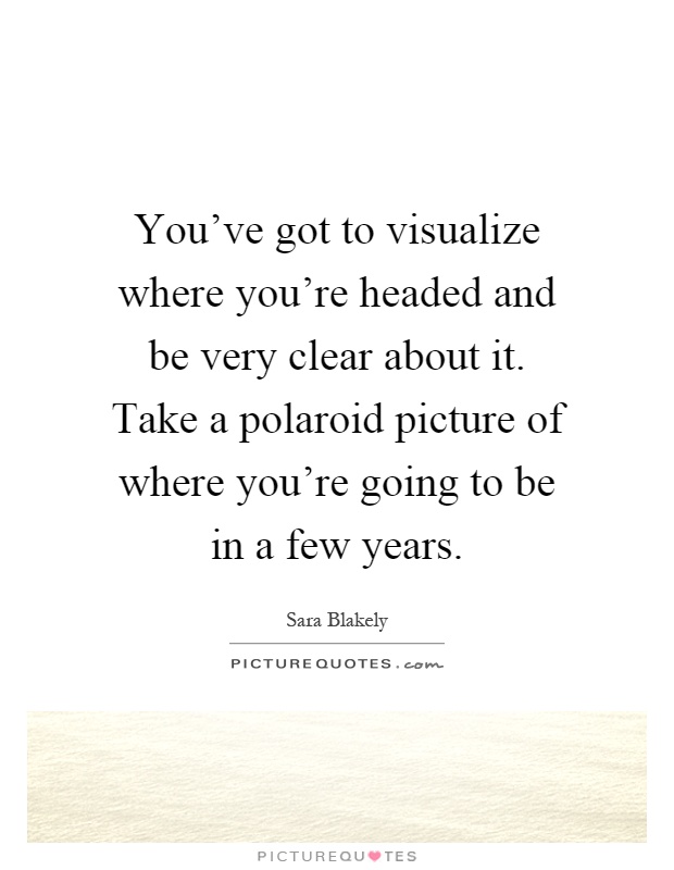 You've got to visualize where you're headed and be very clear about it. Take a polaroid picture of where you're going to be in a few years Picture Quote #1