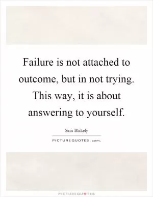 Failure is not attached to outcome, but in not trying. This way, it is about answering to yourself Picture Quote #1