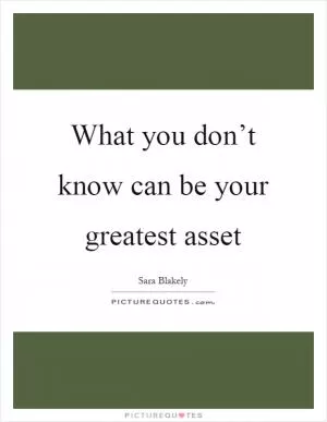 What you don’t know can be your greatest asset Picture Quote #1