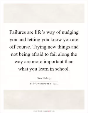 Failures are life’s way of nudging you and letting you know you are off course. Trying new things and not being afraid to fail along the way are more important than what you learn in school Picture Quote #1