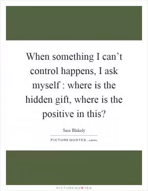 When something I can’t control happens, I ask myself : where is the hidden gift, where is the positive in this? Picture Quote #1