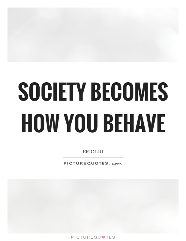 Society becomes how you behave Picture Quote #1