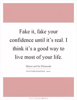 Fake it, fake your confidence until it’s real. I think it’s a good way to live most of your life Picture Quote #1