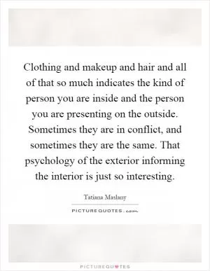 Clothing and makeup and hair and all of that so much indicates the kind of person you are inside and the person you are presenting on the outside. Sometimes they are in conflict, and sometimes they are the same. That psychology of the exterior informing the interior is just so interesting Picture Quote #1