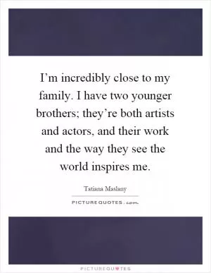 I’m incredibly close to my family. I have two younger brothers; they’re both artists and actors, and their work and the way they see the world inspires me Picture Quote #1