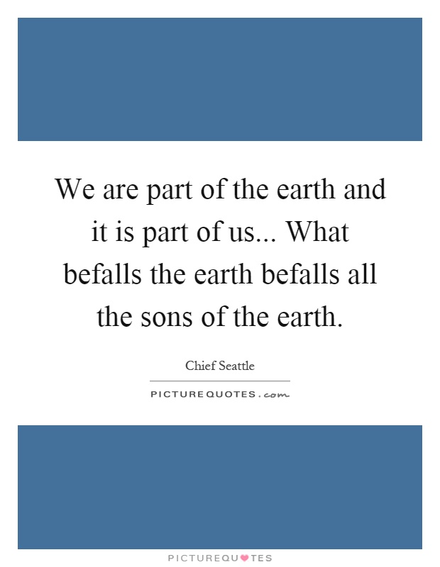 We are part of the earth and it is part of us... What befalls the earth befalls all the sons of the earth Picture Quote #1