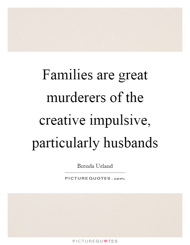 Families are great murderers of the creative impulsive, particularly husbands Picture Quote #1