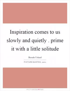 Inspiration comes to us slowly and quietly. prime it with a little solitude Picture Quote #1