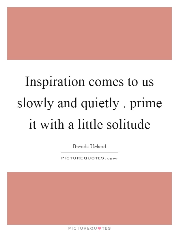 Inspiration comes to us slowly and quietly. prime it with a little solitude Picture Quote #1