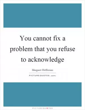You cannot fix a problem that you refuse to acknowledge Picture Quote #1