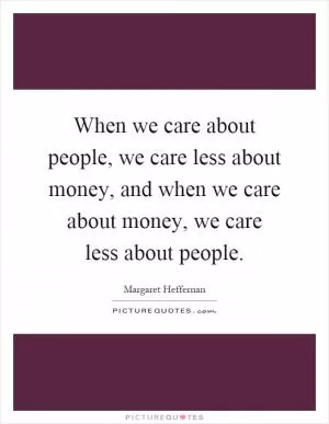 When we care about people, we care less about money, and when we care about money, we care less about people Picture Quote #1