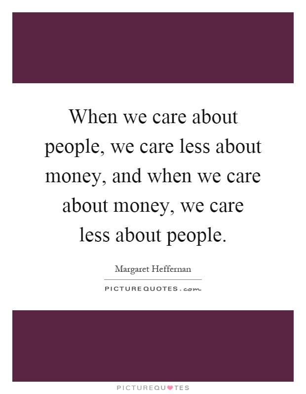 When we care about people, we care less about money, and when we care about money, we care less about people Picture Quote #1