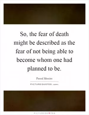 So, the fear of death might be described as the fear of not being able to become whom one had planned to be Picture Quote #1