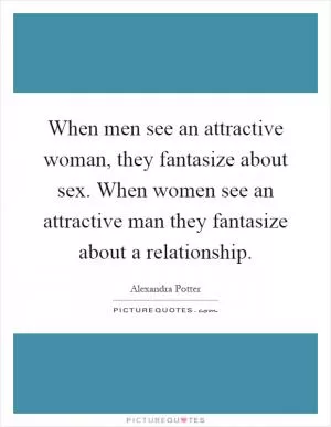 When men see an attractive woman, they fantasize about sex. When women see an attractive man they fantasize about a relationship Picture Quote #1