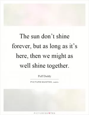 The sun don’t shine forever, but as long as it’s here, then we might as well shine together Picture Quote #1