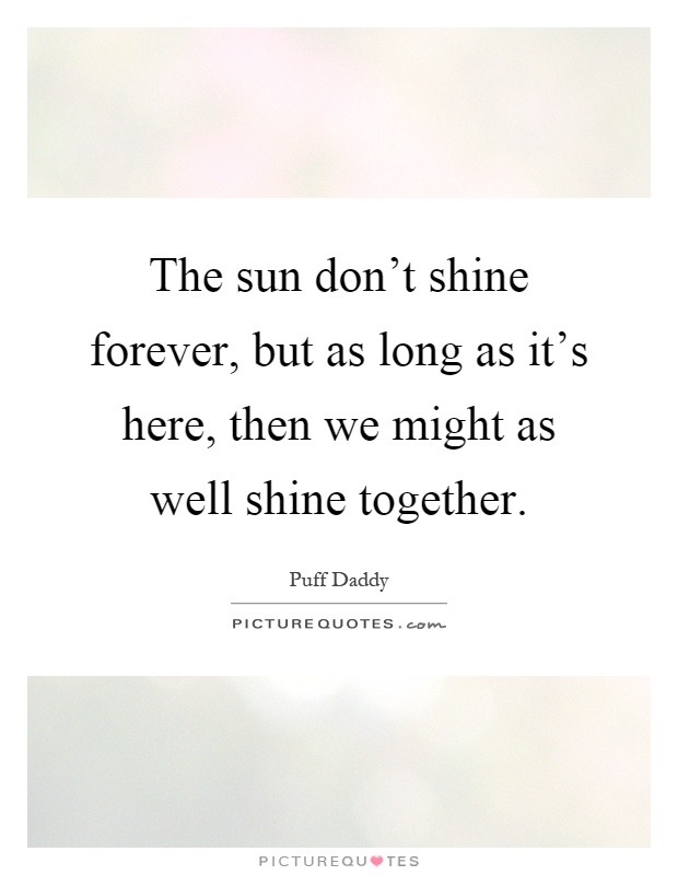 The sun don't shine forever, but as long as it's here, then we might as well shine together Picture Quote #1