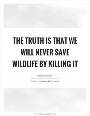 The truth is that we will never save wildlife by killing it Picture Quote #1
