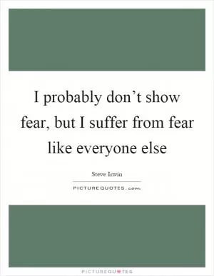 I probably don’t show fear, but I suffer from fear like everyone else Picture Quote #1