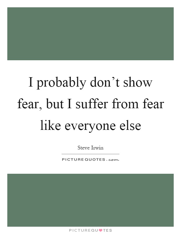 I probably don't show fear, but I suffer from fear like everyone else Picture Quote #1