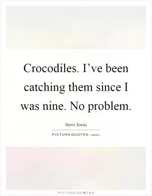 Crocodiles. I’ve been catching them since I was nine. No problem Picture Quote #1