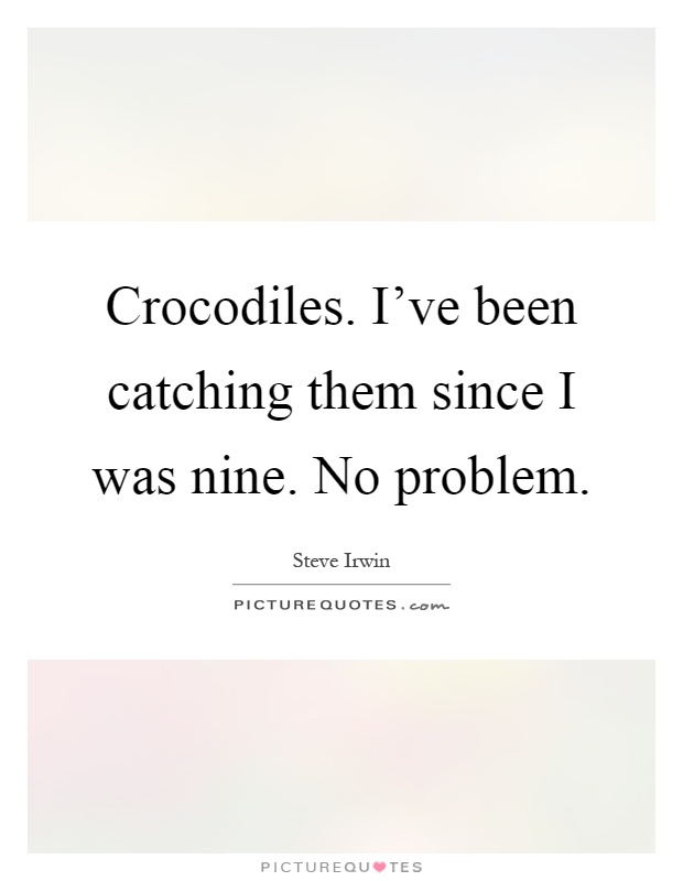 Crocodiles. I've been catching them since I was nine. No problem Picture Quote #1