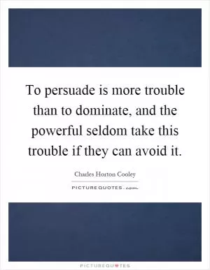 To persuade is more trouble than to dominate, and the powerful seldom take this trouble if they can avoid it Picture Quote #1
