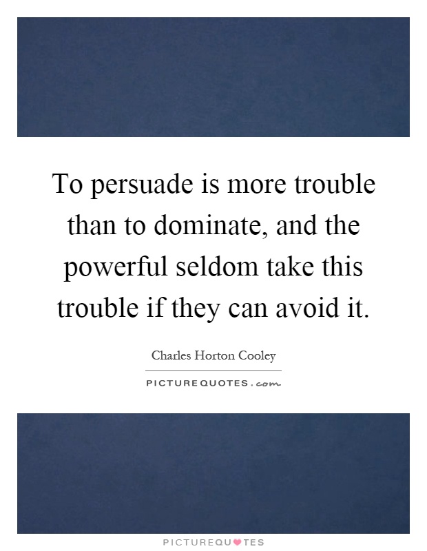 To persuade is more trouble than to dominate, and the powerful seldom take this trouble if they can avoid it Picture Quote #1